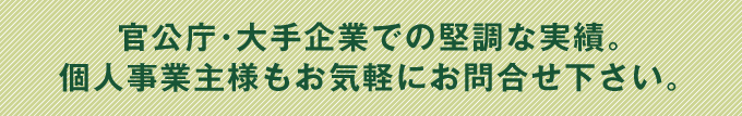 公共事業・大手企業とも提携を行っております。個人事業主様もお気軽にお問合せ下さい。