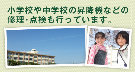 小学校や中学校の昇降機などの修理・点検も行っています。