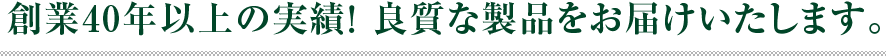 創業40年以上の実績！ 良質な製品をお届けいたします。